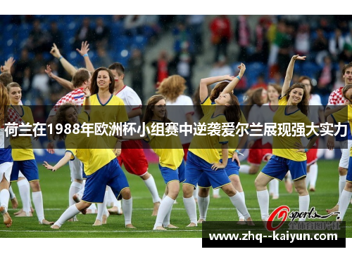 荷兰在1988年欧洲杯小组赛中逆袭爱尔兰展现强大实力 荷兰在1988年欧洲杯小组赛中逆袭爱尔兰展现强大实力