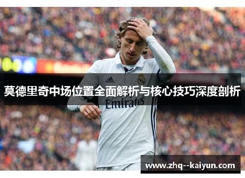 莫德里奇中场位置全面解析与核心技巧深度剖析