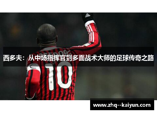 西多夫：从中场指挥官到多面战术大师的足球传奇之路