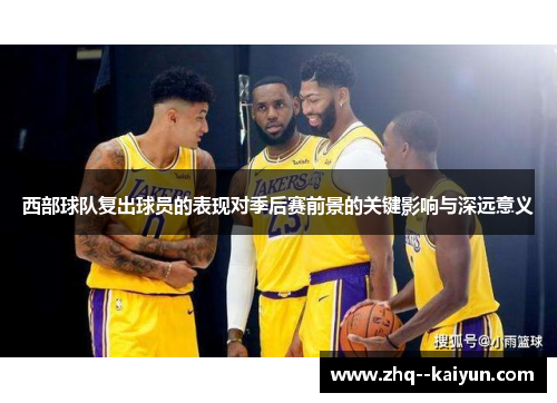 西部球队复出球员的表现对季后赛前景的关键影响与深远意义