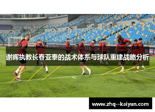 谢晖执教长春亚泰的战术体系与球队重建战略分析