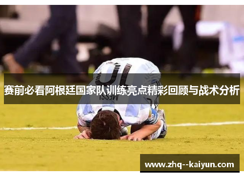 赛前必看阿根廷国家队训练亮点精彩回顾与战术分析