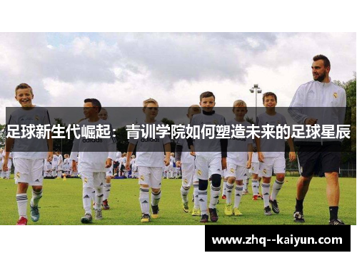 足球新生代崛起:青训学院如何塑造未来的足球星辰 足球新生代崛起:青训学院如何塑造未来的足球星辰