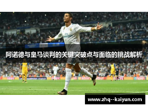 阿诺德与皇马谈判的关键突破点与面临的挑战解析 阿诺德与皇马谈判的关键突破点与面临的挑战解析
