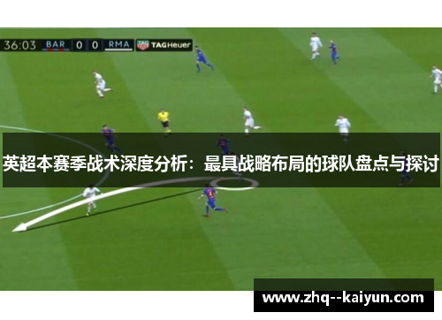 英超本赛季战术深度分析：最具战略布局的球队盘点与探讨