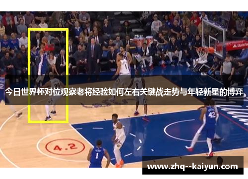 今日世界杯对位观察老将经验如何左右关键战走势与年轻新星的博弈