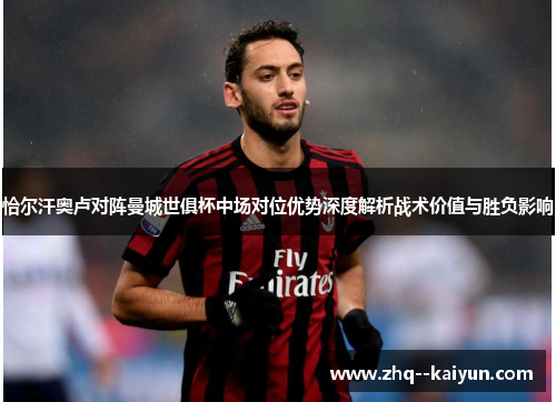 恰尔汗奥卢对阵曼城世俱杯中场对位优势深度解析战术价值与胜负影响