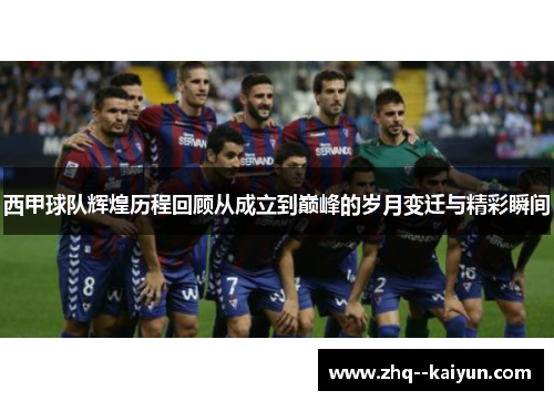 西甲球队辉煌历程回顾从成立到巅峰的岁月变迁与精彩瞬间 西甲球队辉煌历程回顾从成立到巅峰的岁月变迁与精彩瞬间