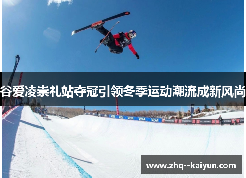 谷爱凌崇礼站夺冠引领冬季运动潮流成新风尚 谷爱凌崇礼站夺冠引领冬季运动潮流成新风尚