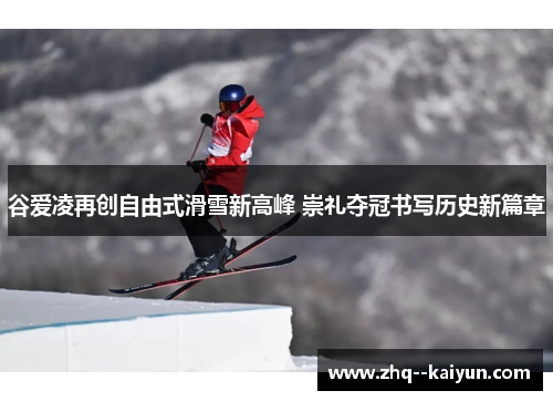 谷爱凌再创自由式滑雪新高峰 崇礼夺冠书写历史新篇章 谷爱凌再创自由式滑雪新高峰 崇礼夺冠书写历史新篇章
