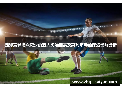 足球竞彩场次减少的五大影响因素及其对市场的深远影响分析 足球竞彩场次减少的五大影响因素及其对市场的深远影响分析