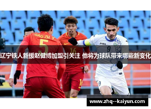 辽宁铁人新援赵健博加盟引关注 他将为球队带来哪些新变化 辽宁铁人新援赵健博加盟引关注 他将为球队带来哪些新变化