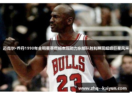 迈克尔·乔丹1990年全明星赛震撼表现助力东部队胜利展现超级巨星风采
