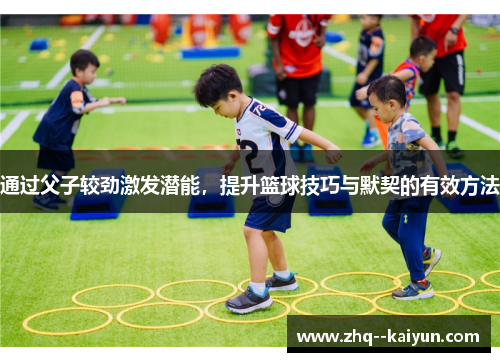通过父子较劲激发潜能,提升篮球技巧与默契的有效方法 通过父子较劲激发潜能,提升篮球技巧与默契的有效方法