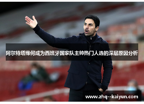 阿尔特塔缘何成为西班牙国家队主帅热门人选的深层原因分析 阿尔特塔缘何成为西班牙国家队主帅热门人选的深层原因分析