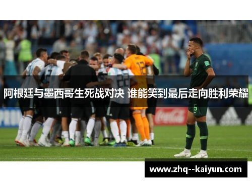 阿根廷与墨西哥生死战对决 谁能笑到最后走向胜利荣耀 阿根廷与墨西哥生死战对决 谁能笑到最后走向胜利荣耀