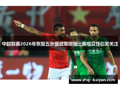 中超联赛2026年恢复五外援政策增强比赛观赏性引发关注 中超联赛2026年恢复五外援政策增强比赛观赏性引发关注