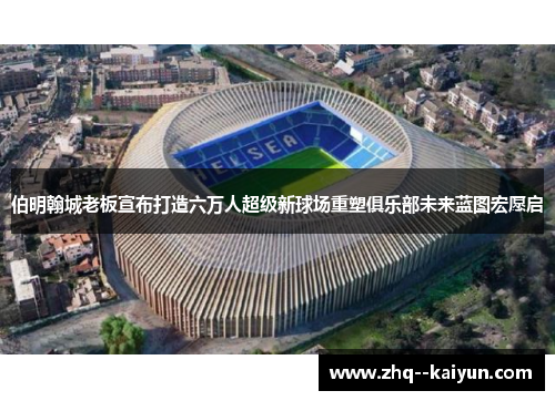 伯明翰城老板宣布打造六万人超级新球场重塑俱乐部未来蓝图宏愿启 伯明翰城老板宣布打造六万人超级新球场重塑俱乐部未来蓝图宏愿启