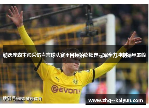 勒沃库森主帅采访直言球队赛季目标始终锁定冠军全力冲刺德甲巅峰 勒沃库森主帅采访直言球队赛季目标始终锁定冠军全力冲刺德甲巅峰
