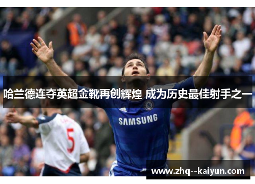 哈兰德连夺英超金靴再创辉煌 成为历史最佳射手之一 哈兰德连夺英超金靴再创辉煌 成为历史最佳射手之一
