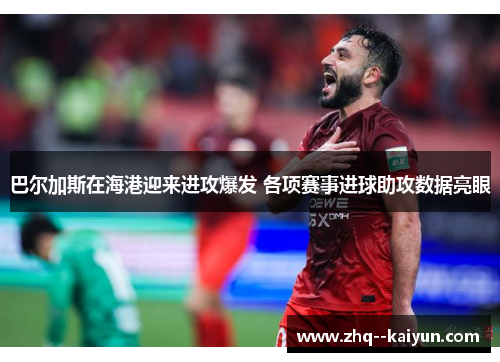 巴尔加斯在海港迎来进攻爆发 各项赛事进球助攻数据亮眼
