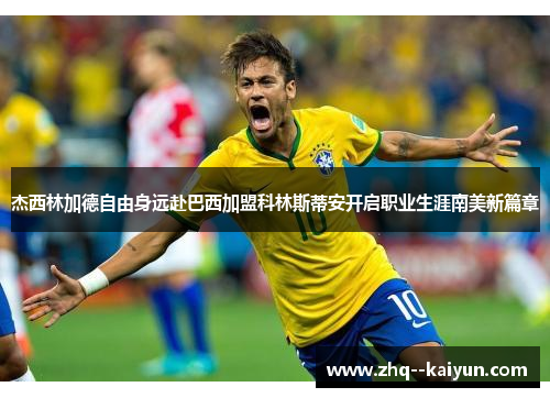 杰西林加德自由身远赴巴西加盟科林斯蒂安开启职业生涯南美新篇章 杰西林加德自由身远赴巴西加盟科林斯蒂安开启职业生涯南美新篇章