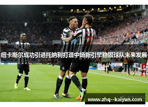 纽卡斯尔成功引进托纳利打造中场新引擎稳固球队未来发展 纽卡斯尔成功引进托纳利打造中场新引擎稳固球队未来发展
