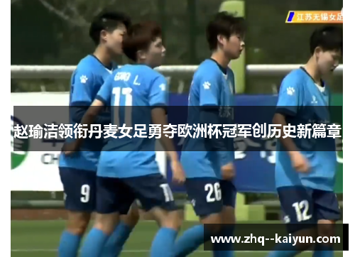 赵瑜洁领衔丹麦女足勇夺欧洲杯冠军创历史新篇章 赵瑜洁领衔丹麦女足勇夺欧洲杯冠军创历史新篇章
