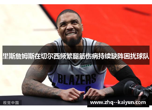 里斯詹姆斯在切尔西频繁腿筋伤病持续缺阵困扰球队 里斯詹姆斯在切尔西频繁腿筋伤病持续缺阵困扰球队
