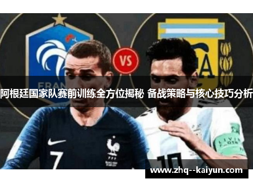 阿根廷国家队赛前训练全方位揭秘 备战策略与核心技巧分析 阿根廷国家队赛前训练全方位揭秘 备战策略与核心技巧分析