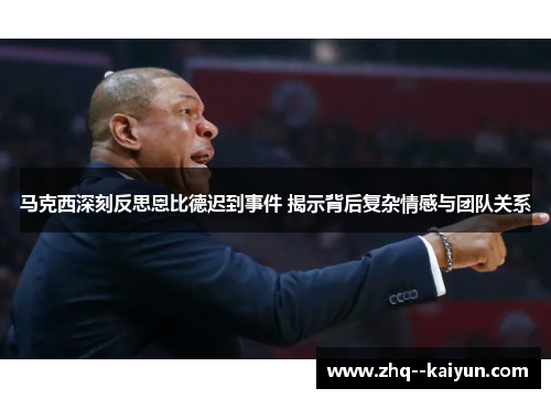 马克西深刻反思恩比德迟到事件 揭示背后复杂情感与团队关系