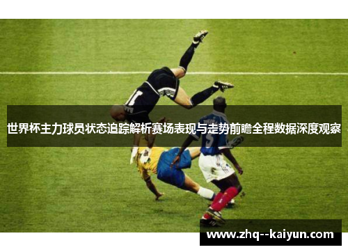 世界杯主力球员状态追踪解析赛场表现与走势前瞻全程数据深度观察
