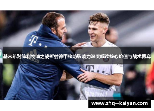 基米希对阵利物浦之战折射德甲攻防影响力深度解读核心价值与战术博弈 基米希对阵利物浦之战折射德甲攻防影响力深度解读核心价值与战术博弈