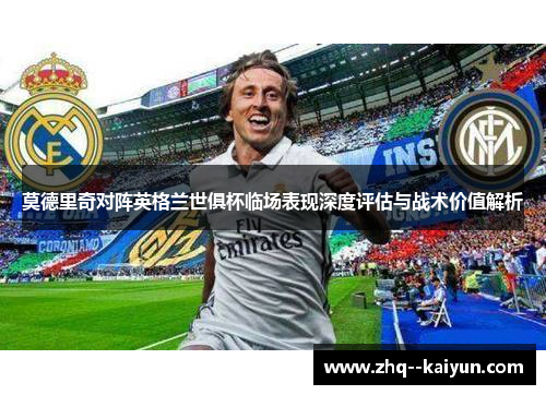 莫德里奇对阵英格兰世俱杯临场表现深度评估与战术价值解析 莫德里奇对阵英格兰世俱杯临场表现深度评估与战术价值解析