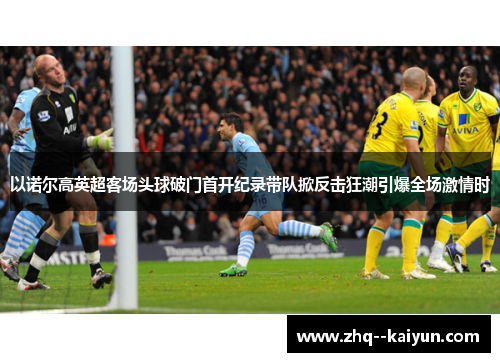 以诺尔高英超客场头球破门首开纪录带队掀反击狂潮引爆全场激情时
